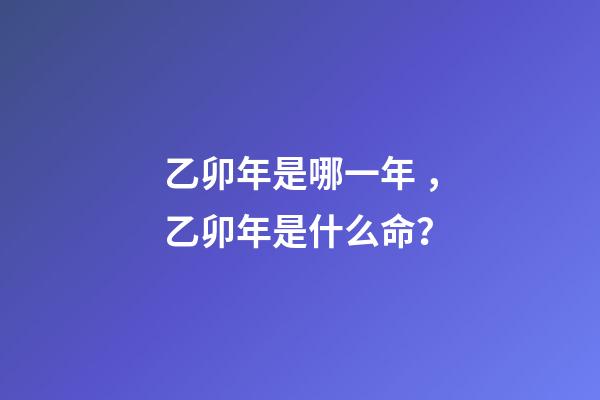 乙卯年是哪一年，乙卯年是什么命？